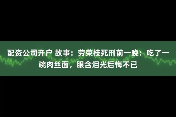 配资公司开户 故事：劳荣枝死刑前一晚：吃了一碗肉丝面，眼含泪光后悔不已
