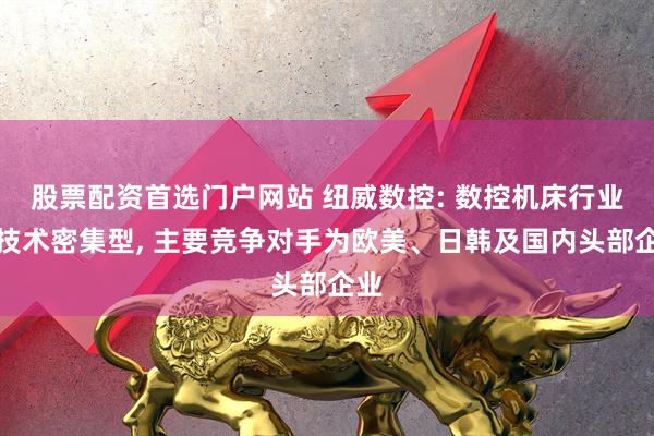 股票配资首选门户网站 纽威数控: 数控机床行业属技术密集型, 主要竞争对手为欧美、日韩及国内头部企业