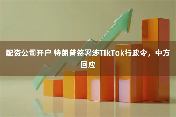 配资公司开户 特朗普签署涉TikTok行政令，中方回应