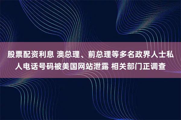 股票配资利息 澳总理、前总理等多名政界人士私人电话号码被美国网站泄露 相关部门正调查