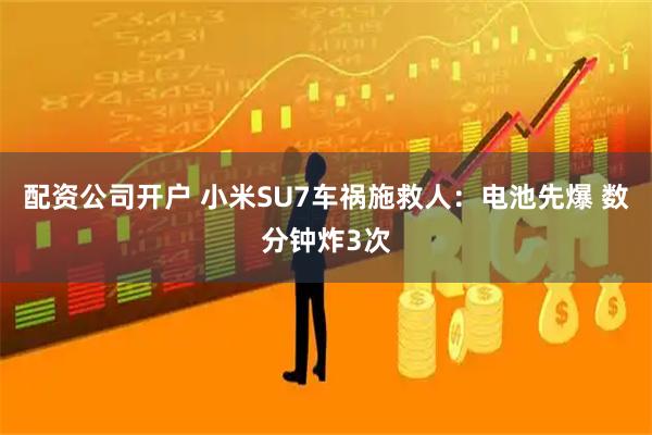 配资公司开户 小米SU7车祸施救人：电池先爆 数分钟炸3次