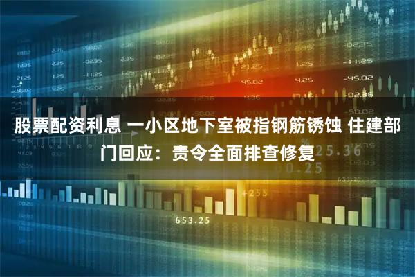 股票配资利息 一小区地下室被指钢筋锈蚀 住建部门回应：责令全面排查修复