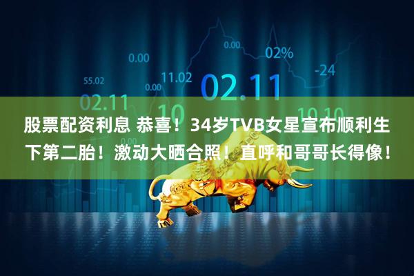 股票配资利息 恭喜！34岁TVB女星宣布顺利生下第二胎！激动大晒合照！直呼和哥哥长得像！