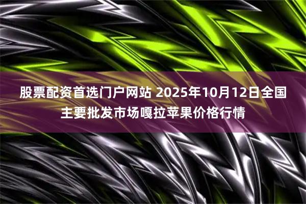 股票配资首选门户网站 2025年10月12日全国主要批发市场嘎拉苹果价格行情