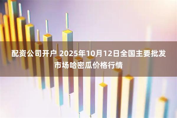 配资公司开户 2025年10月12日全国主要批发市场哈密瓜价格行情