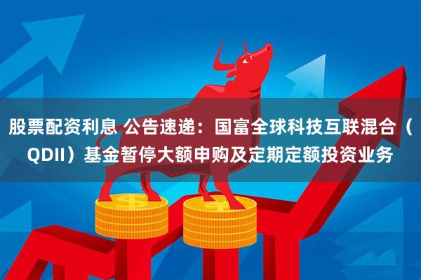 股票配资利息 公告速递：国富全球科技互联混合（QDII）基金暂停大额申购及定期定额投资业务