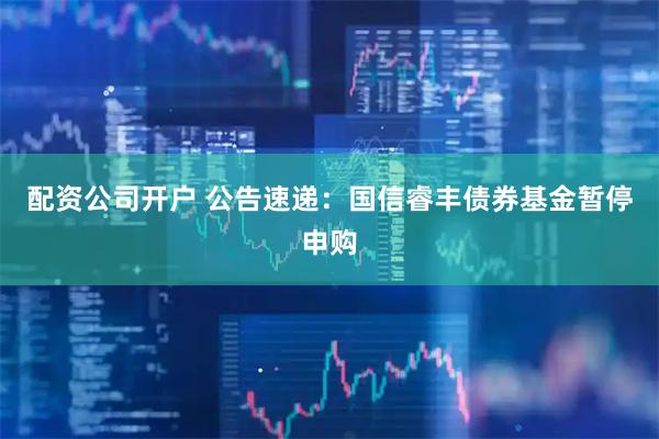配资公司开户 公告速递：国信睿丰债券基金暂停申购