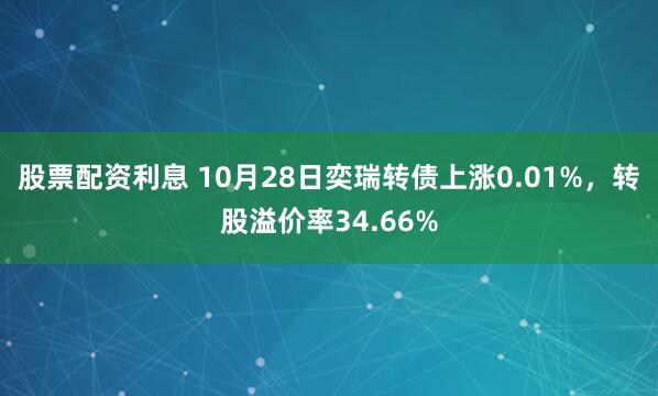 股票配资利息 10月28日奕瑞转债上涨0.01%，转股溢价率34.66%