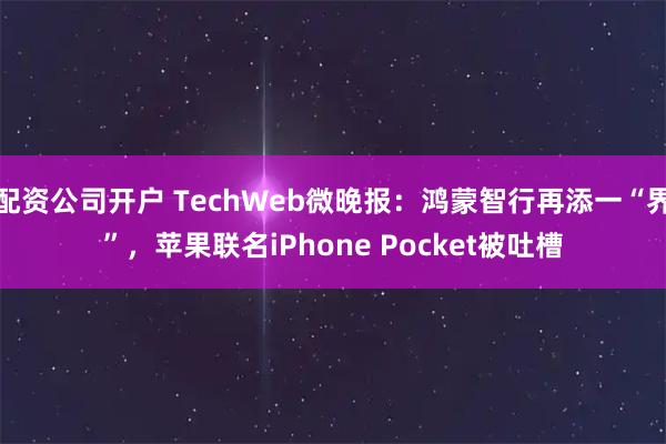 配资公司开户 TechWeb微晚报：鸿蒙智行再添一“界”，苹果联名iPhone Pocket被吐槽