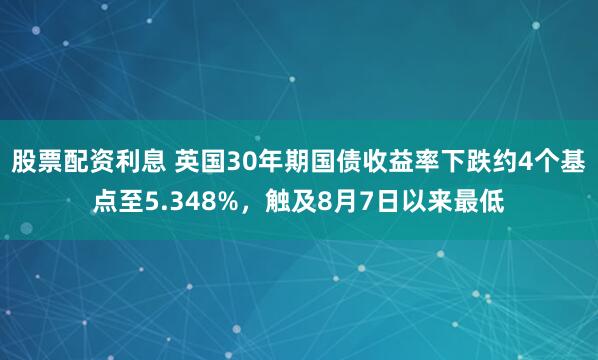 股票配资利息 英国30年期国债收益率下跌约4个基点至5.348%，触及8月7日以来最低