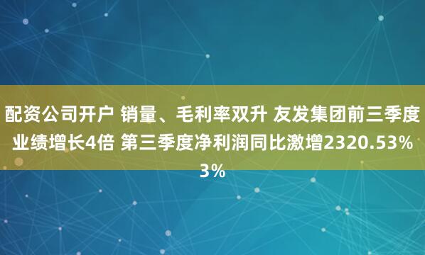 配资公司开户 销量、毛利率双升 友发集团前三季度业绩增长4倍 第三季度净利润同比激增2320.53%