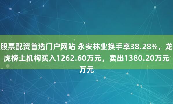 股票配资首选门户网站 永安林业换手率38.28%，龙虎榜上机构买入1262.60万元，卖出1380.20万元