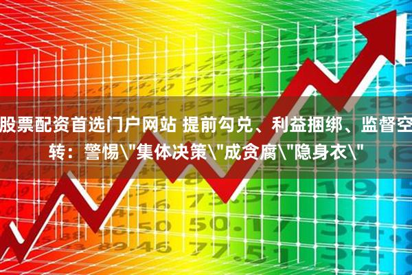股票配资首选门户网站 提前勾兑、利益捆绑、监督空转：警惕＂集体决策＂成贪腐＂隐身衣＂