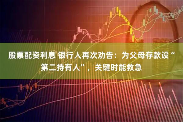 股票配资利息 银行人再次劝告：为父母存款设“第二持有人”，关键时能救急
