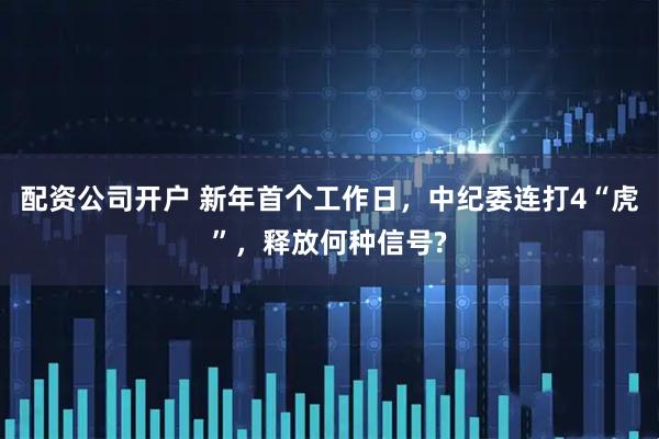 配资公司开户 新年首个工作日，中纪委连打4“虎”，释放何种信号?