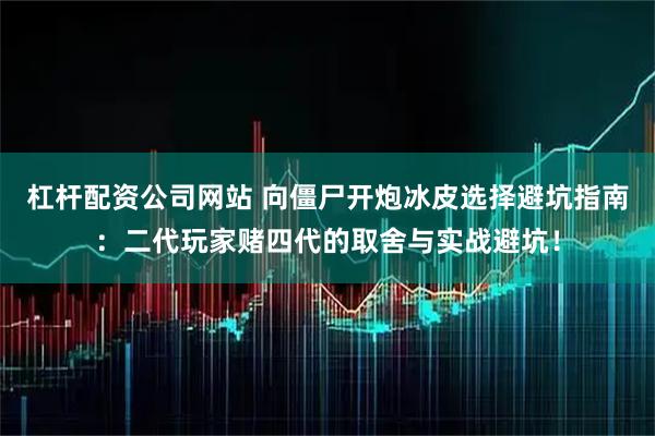 杠杆配资公司网站 向僵尸开炮冰皮选择避坑指南：二代玩家赌四代的取舍与实战避坑！