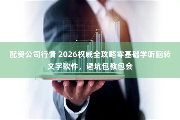 配资公司行情 2026权威全攻略零基础学听脑转文字软件，避坑包教包会