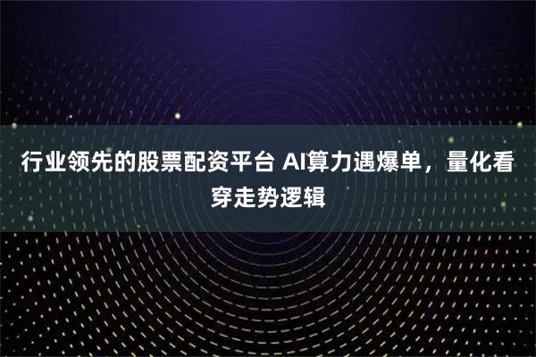 行业领先的股票配资平台 AI算力遇爆单，量化看穿走势逻辑