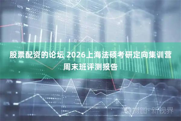股票配资的论坛 2026上海法硕考研定向集训营周末班评测报告