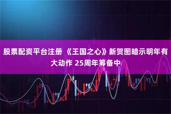 股票配资平台注册 《王国之心》新贺图暗示明年有大动作 25周年筹备中