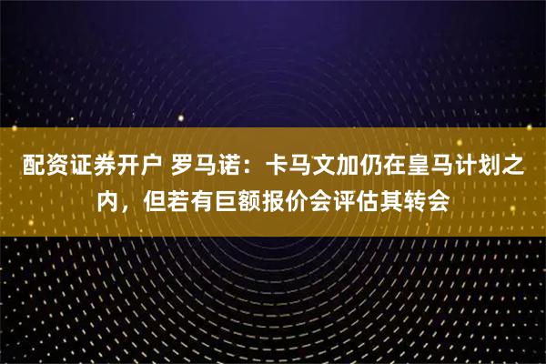 配资证券开户 罗马诺：卡马文加仍在皇马计划之内，但若有巨额报价会评估其转会