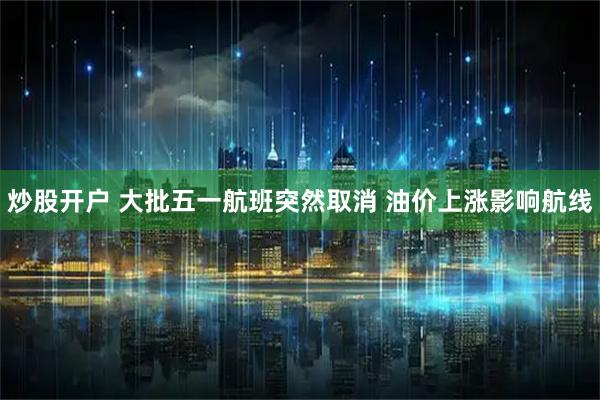 炒股开户 大批五一航班突然取消 油价上涨影响航线